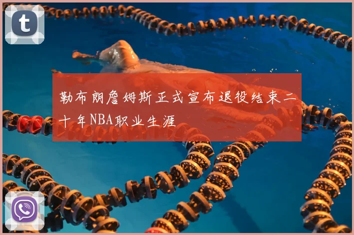 勒布朗詹姆斯正式宣布退役结束二十年NBA职业生涯