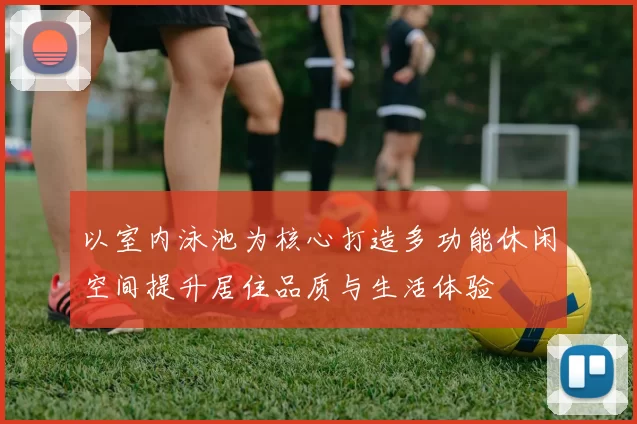 以室内泳池为核心打造多功能休闲空间提升居住品质与生活体验