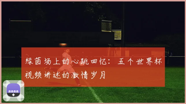 绿茵场上的心跳回忆：五个世界杯视频讲述的激情岁月