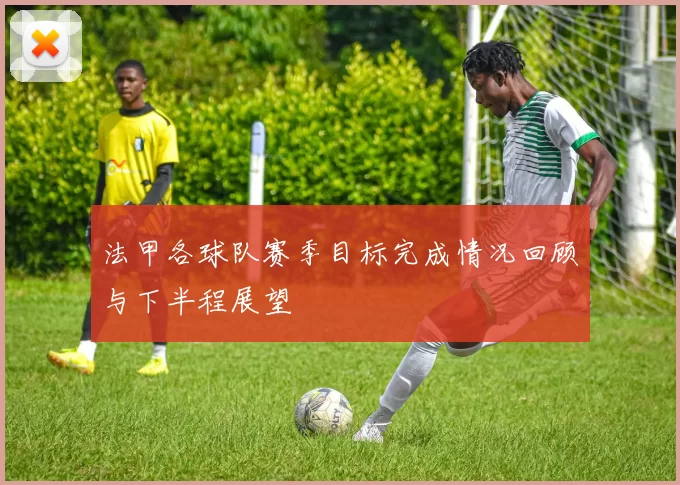 法甲各球队赛季目标完成情况回顾与下半程展望