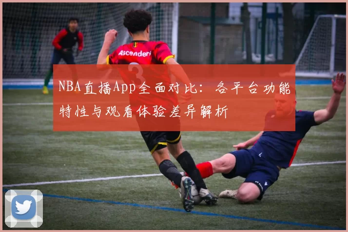 NBA直播App全面对比：各平台功能特性与观看体验差异解析