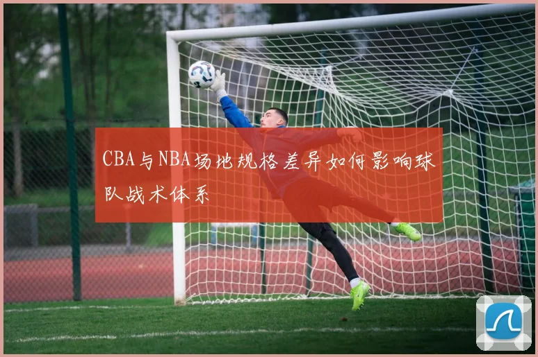 CBA与NBA场地规格差异如何影响球队战术体系
