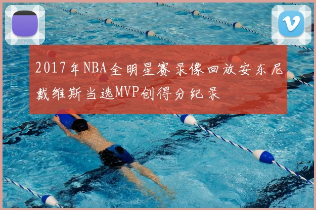 2017年NBA全明星赛录像回放安东尼戴维斯当选MVP创得分纪录