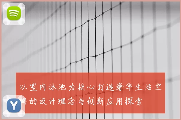 以室内泳池为核心打造奢华生活空间的设计理念与创新应用探索