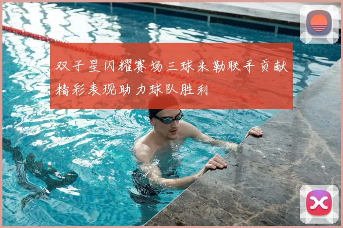 双子星闪耀赛场三球米勒联手贡献精彩表现助力球队胜利