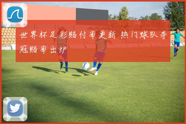 世界杯足彩赔付率更新 热门球队夺冠赔率出炉