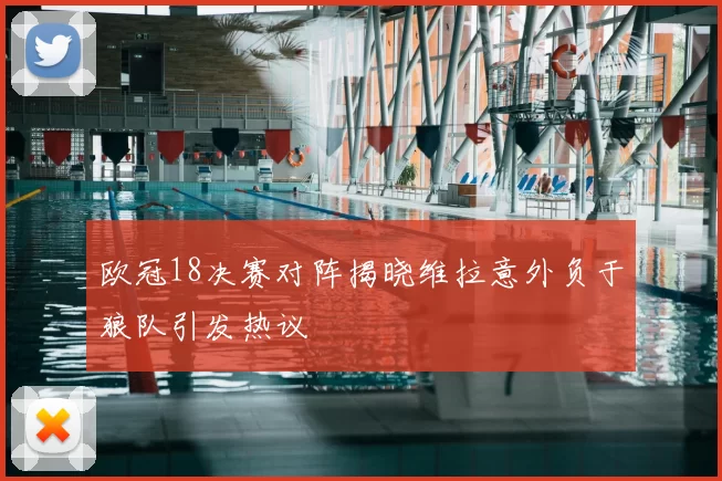 欧冠18决赛对阵揭晓维拉意外负于狼队引发热议