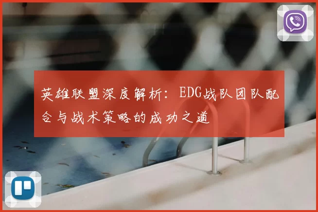 英雄联盟深度解析：EDG战队团队配合与战术策略的成功之道