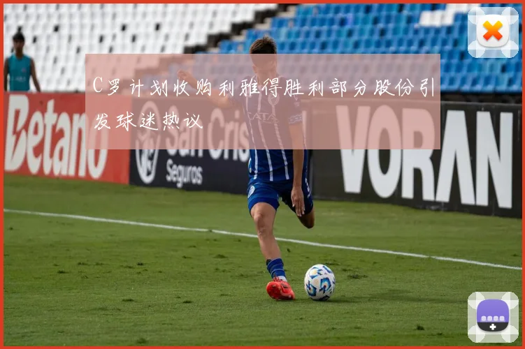C罗计划收购利雅得胜利部分股份引发球迷热议
