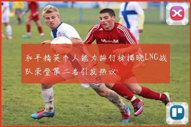 和平精英个人能力排行榜揭晓LNG战队荣登第二名引发热议