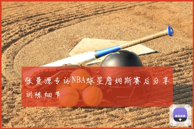 张曼源专访NBA球星詹姆斯赛后分享训练细节