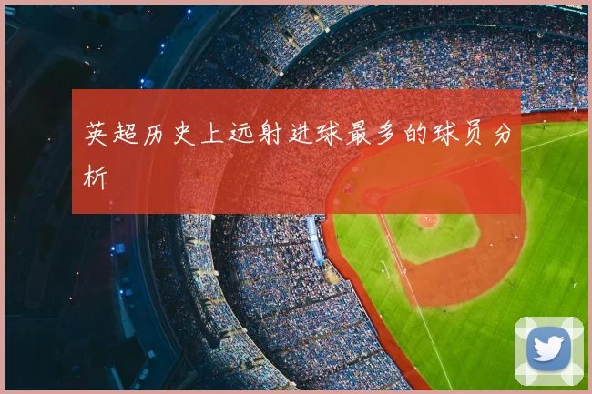 英超历史上远射进球最多的球员分析