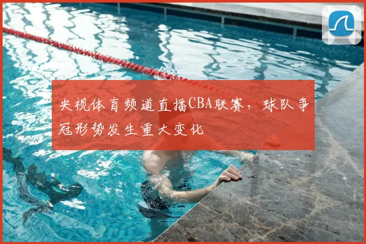 央视体育频道直播CBA联赛，球队争冠形势发生重大变化