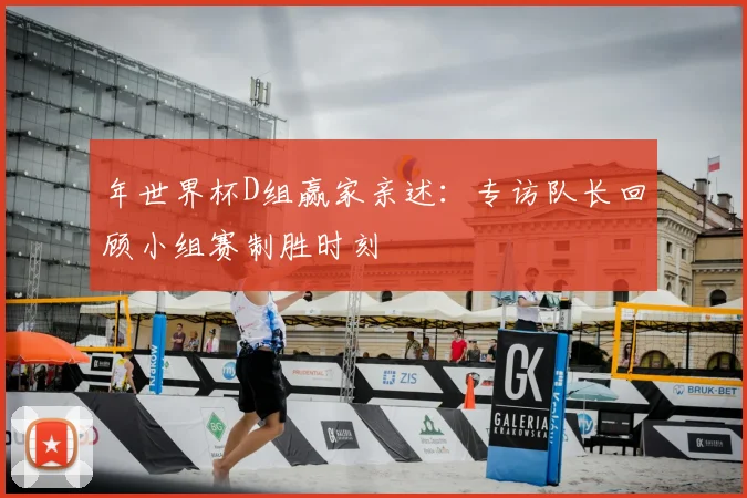 年世界杯D组赢家亲述：专访队长回顾小组赛制胜时刻