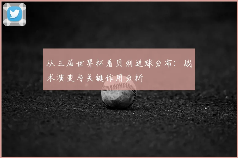 从三届世界杯看贝利进球分布：战术演变与关键作用分析