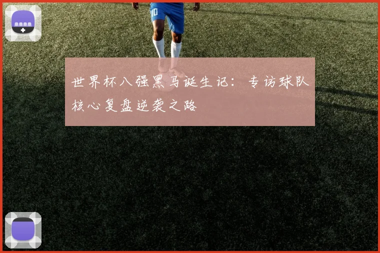 世界杯八强黑马诞生记：专访球队核心复盘逆袭之路