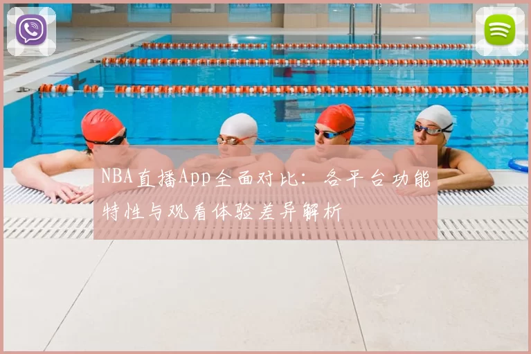 NBA直播App全面对比：各平台功能特性与观看体验差异解析