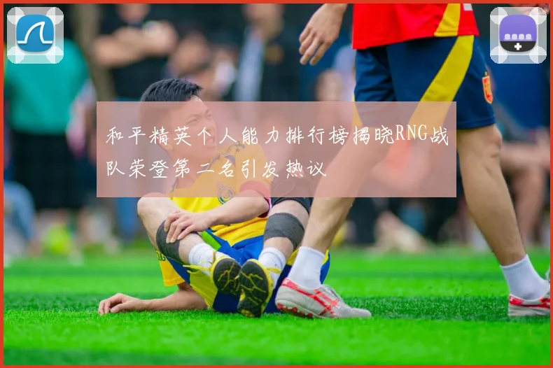 和平精英个人能力排行榜揭晓RNG战队荣登第二名引发热议