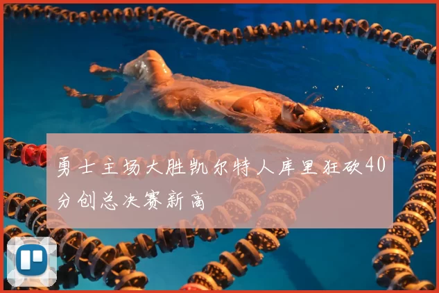 勇士主场大胜凯尔特人库里狂砍40分创总决赛新高