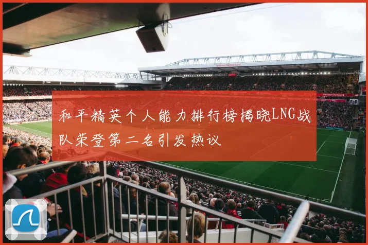 和平精英个人能力排行榜揭晓LNG战队荣登第二名引发热议