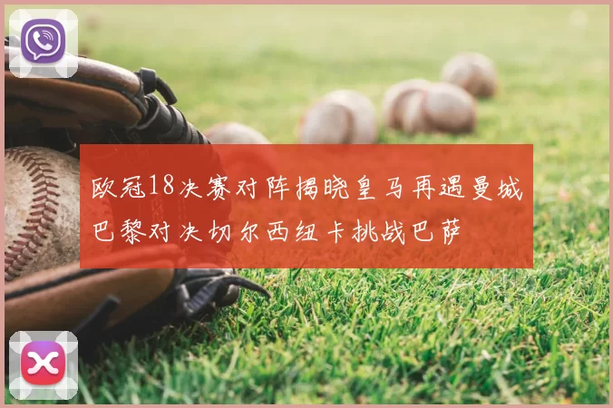 欧冠18决赛对阵揭晓皇马再遇曼城巴黎对决切尔西纽卡挑战巴萨
