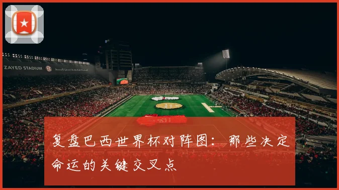 复盘巴西世界杯对阵图：那些决定命运的关键交叉点