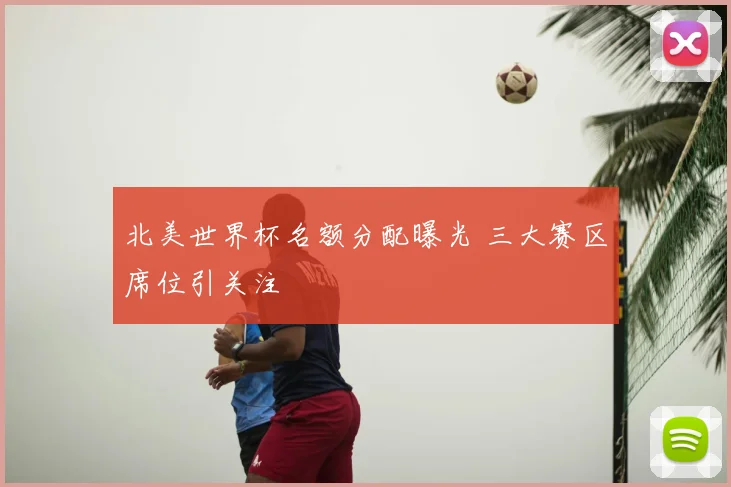 北美世界杯名额分配曝光 三大赛区席位引关注
