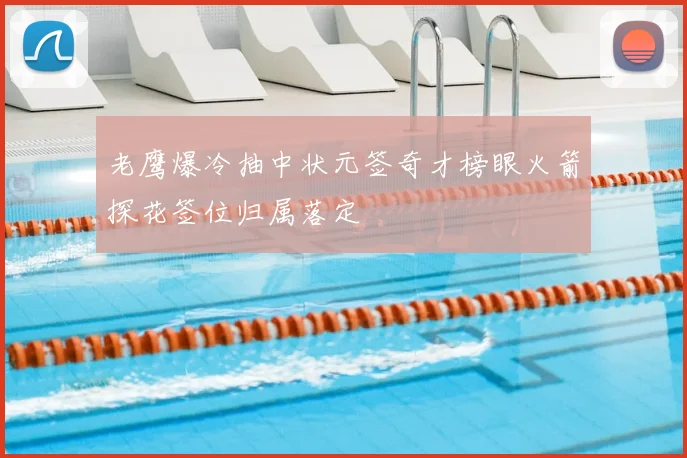 老鹰爆冷抽中状元签奇才榜眼火箭探花签位归属落定