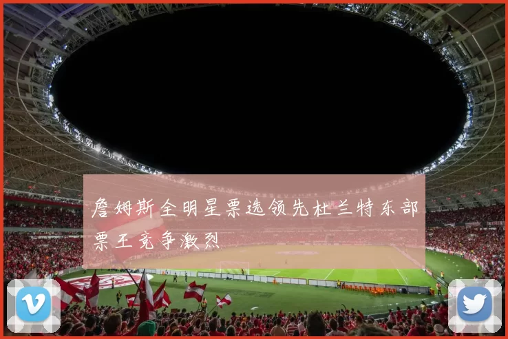 詹姆斯全明星票选领先杜兰特东部票王竞争激烈