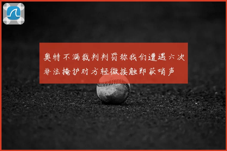 奥特不满裁判判罚称我们遭遇六次非法掩护对方轻微接触即获哨声