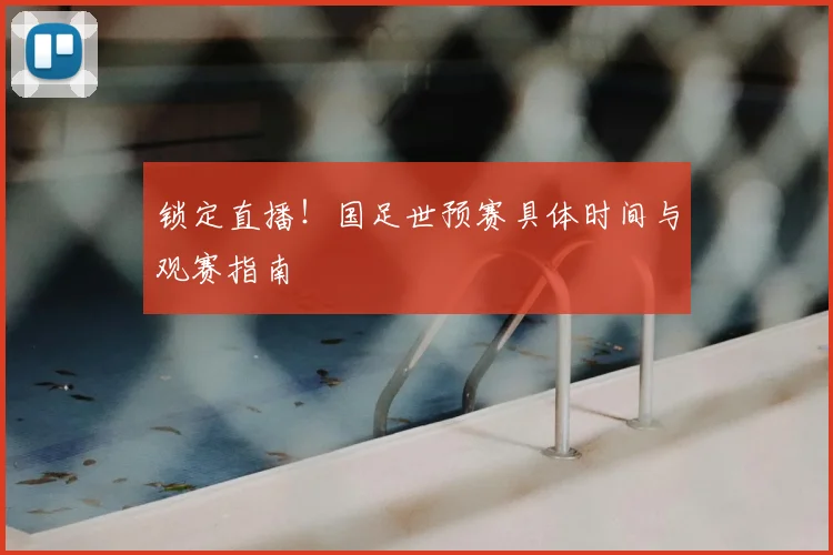 锁定直播！国足世预赛具体时间与观赛指南