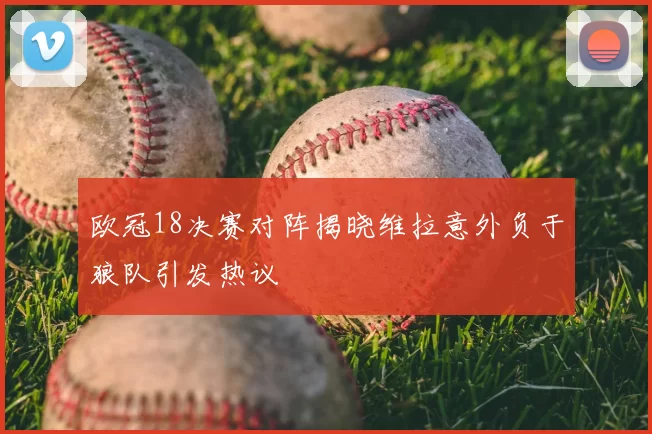 欧冠18决赛对阵揭晓维拉意外负于狼队引发热议