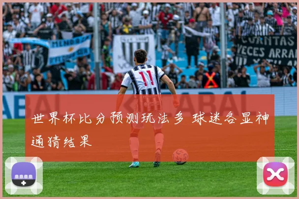世界杯比分预测玩法多 球迷各显神通猜结果