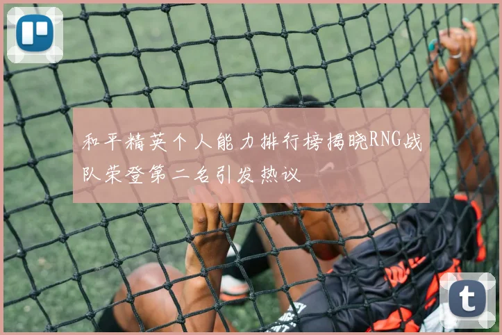 和平精英个人能力排行榜揭晓RNG战队荣登第二名引发热议