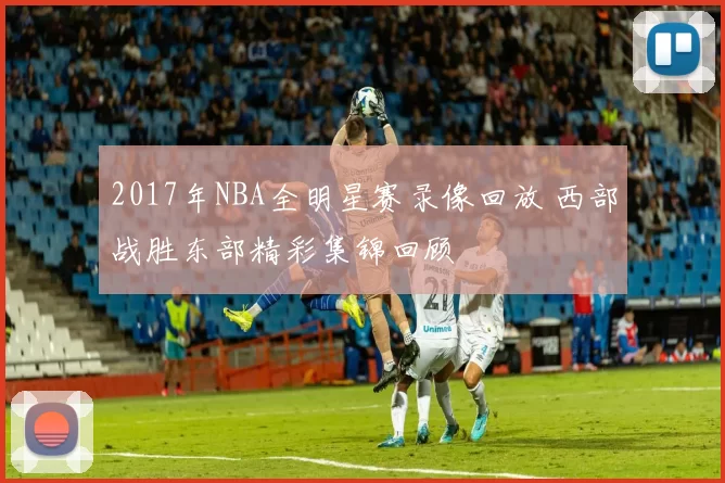2017年NBA全明星赛录像回放 西部战胜东部精彩集锦回顾