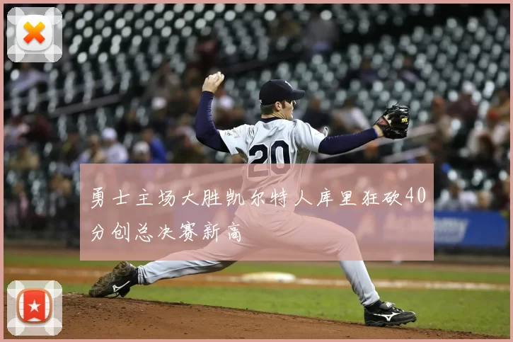 勇士主场大胜凯尔特人库里狂砍40分创总决赛新高