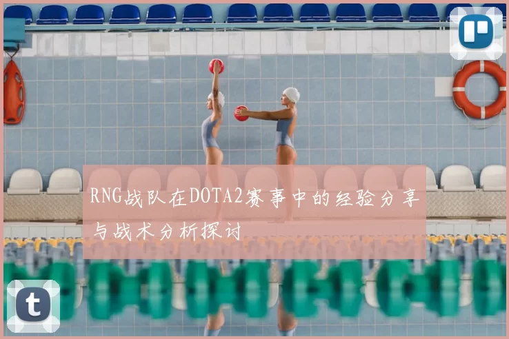 RNG战队在DOTA2赛事中的经验分享与战术分析探讨