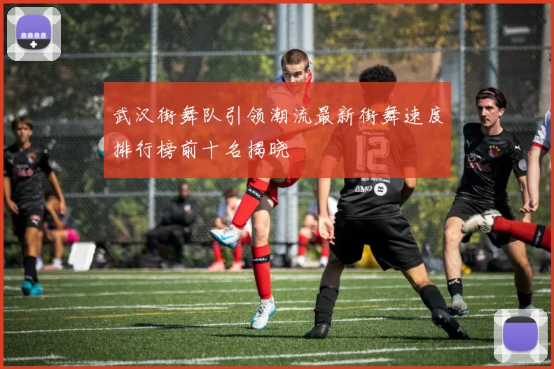 武汉街舞队引领潮流最新街舞速度排行榜前十名揭晓