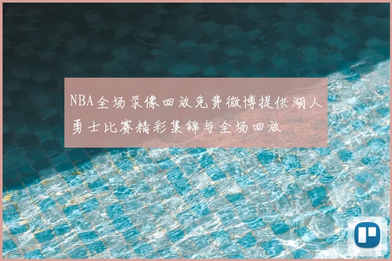 NBA全场录像回放免费微博提供湖人勇士比赛精彩集锦与全场回放