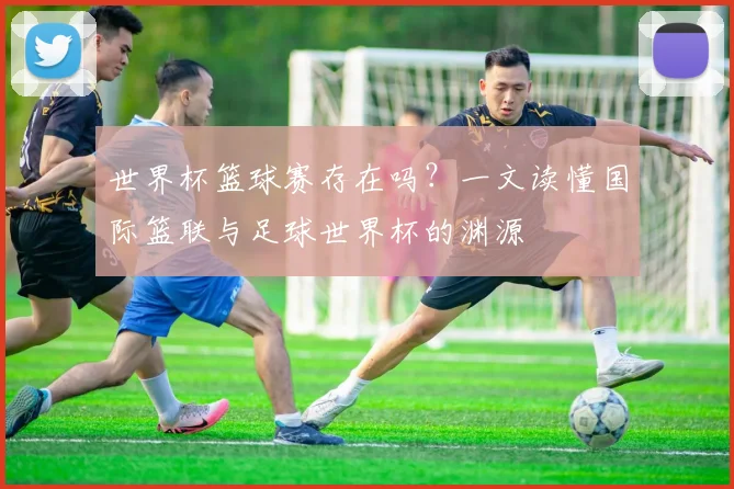 世界杯篮球赛存在吗？一文读懂国际篮联与足球世界杯的渊源