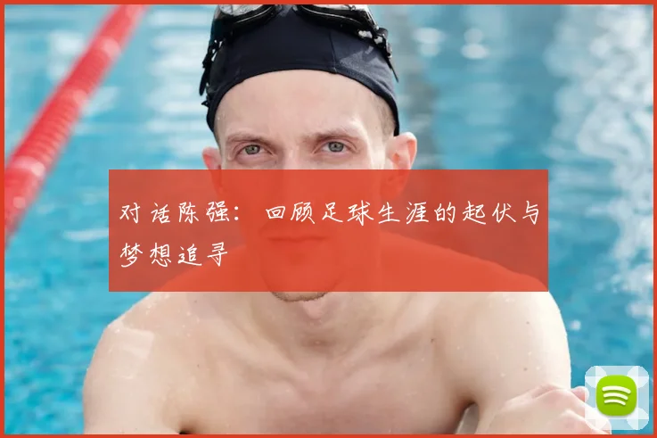 对话陈强:回顾足球生涯的起伏与梦想追寻