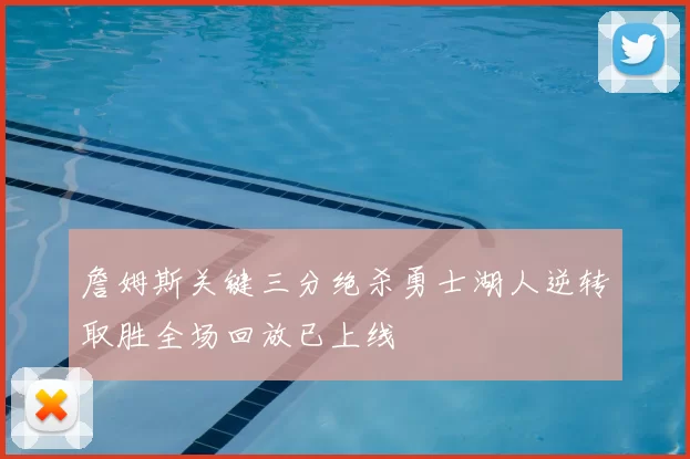 詹姆斯关键三分绝杀勇士湖人逆转取胜全场回放已上线