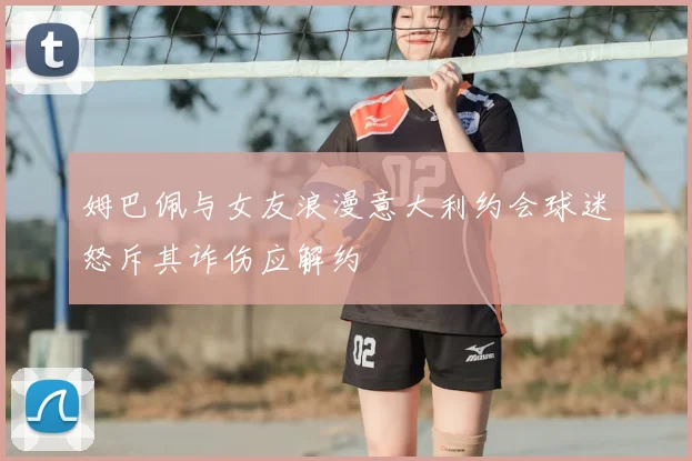 姆巴佩与女友浪漫意大利约会球迷怒斥其诈伤应解约