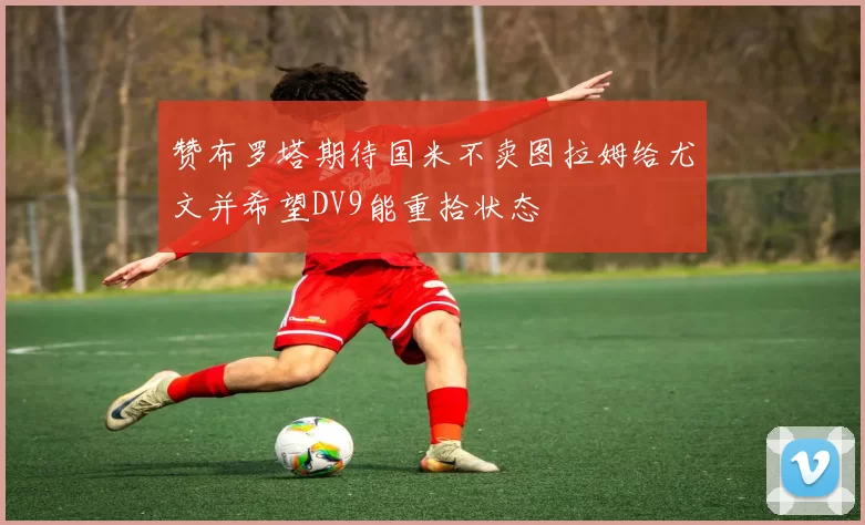 赞布罗塔期待国米不卖图拉姆给尤文并希望DV9能重拾状态