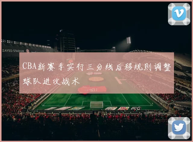 CBA新赛季实行三分线后移规则调整球队进攻战术