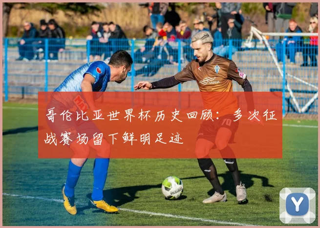 哥伦比亚世界杯历史回顾:多次征战赛场留下鲜明足迹
