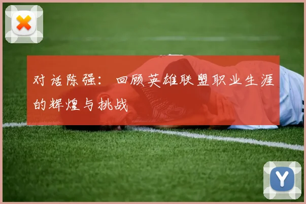 对话陈强:回顾英雄联盟职业生涯的辉煌与挑战