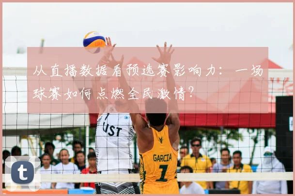 从直播数据看预选赛影响力：一场球赛如何点燃全民激情？