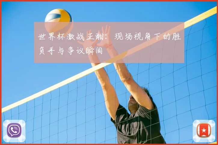 世界杯激战正酣：现场视角下的胜负手与争议瞬间