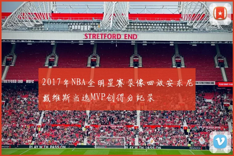 2017年NBA全明星赛录像回放安东尼戴维斯当选MVP创得分纪录